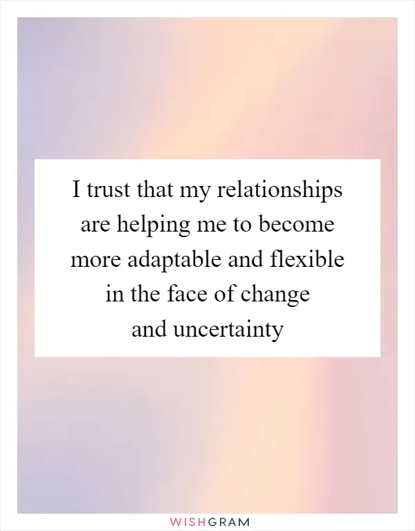 I trust that my relationships are helping me to become more adaptable and flexible in the face of change and uncertainty