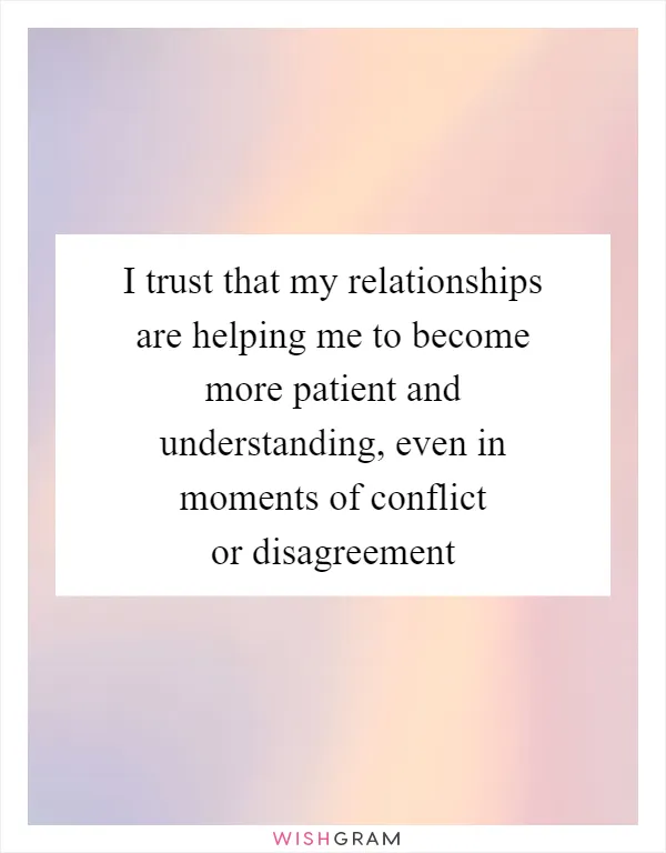 I trust that my relationships are helping me to become more patient and understanding, even in moments of conflict or disagreement