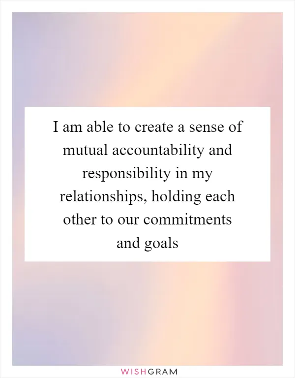 I am able to create a sense of mutual accountability and responsibility in my relationships, holding each other to our commitments and goals