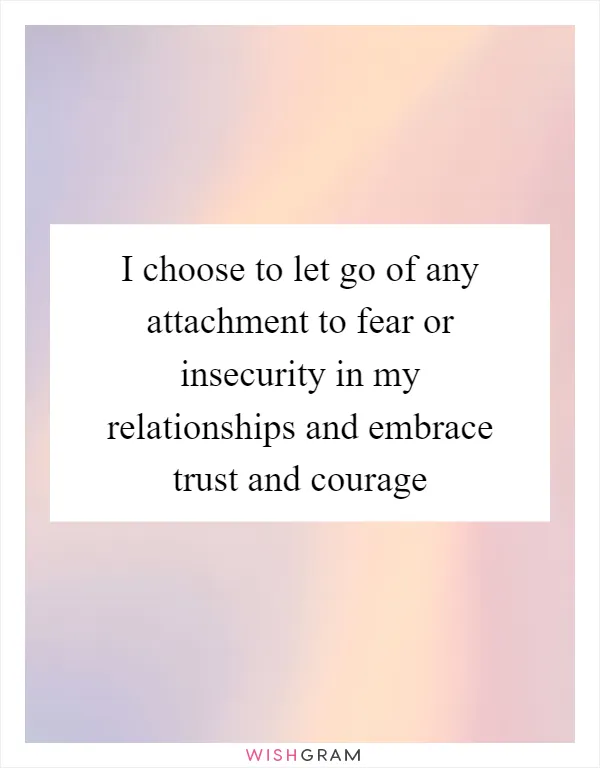 I choose to let go of any attachment to fear or insecurity in my relationships and embrace trust and courage