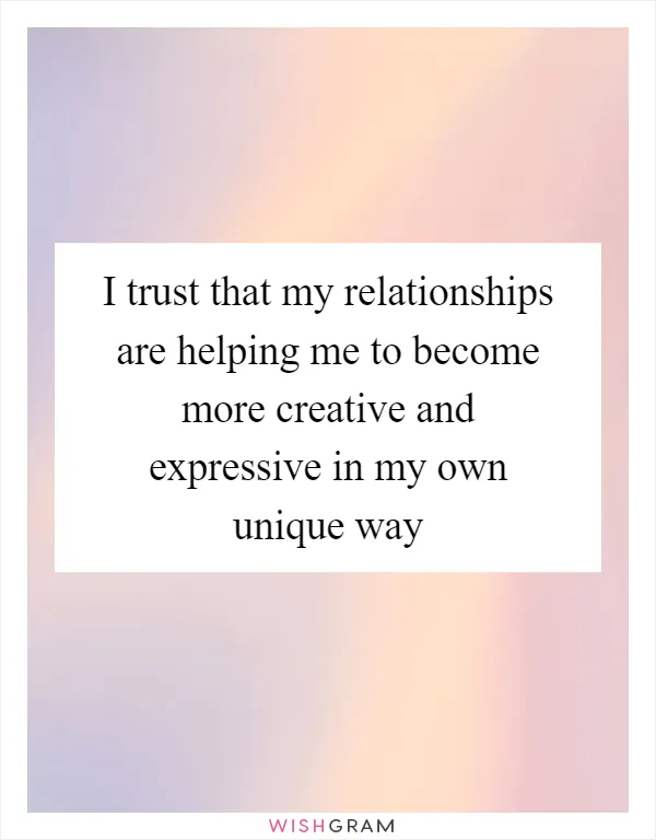 I trust that my relationships are helping me to become more creative and expressive in my own unique way