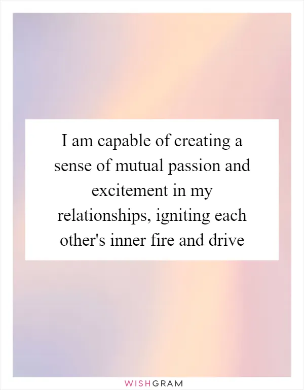 I am capable of creating a sense of mutual passion and excitement in my relationships, igniting each other's inner fire and drive