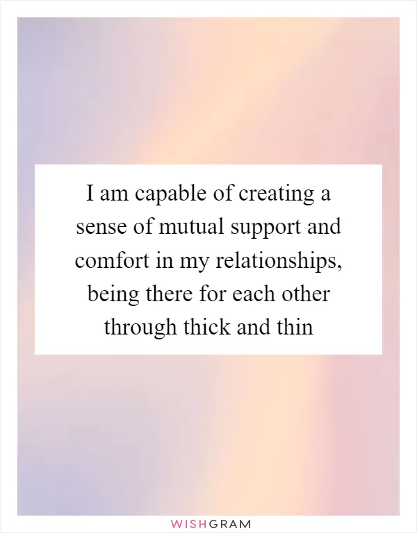 I am capable of creating a sense of mutual support and comfort in my relationships, being there for each other through thick and thin