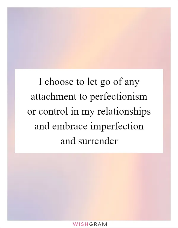 I choose to let go of any attachment to perfectionism or control in my relationships and embrace imperfection and surrender