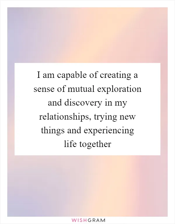 I am capable of creating a sense of mutual exploration and discovery in my relationships, trying new things and experiencing life together