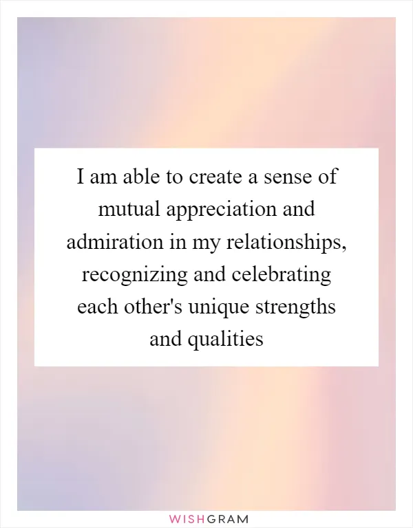 I am able to create a sense of mutual appreciation and admiration in my relationships, recognizing and celebrating each other's unique strengths and qualities