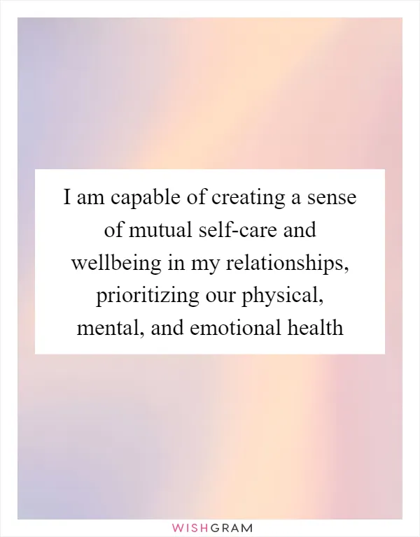I am capable of creating a sense of mutual self-care and wellbeing in my relationships, prioritizing our physical, mental, and emotional health