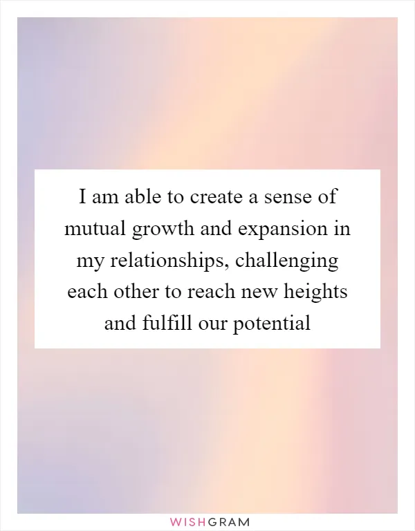 I am able to create a sense of mutual growth and expansion in my relationships, challenging each other to reach new heights and fulfill our potential