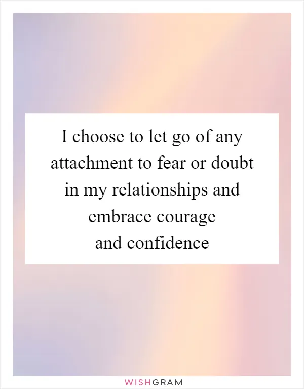I choose to let go of any attachment to fear or doubt in my relationships and embrace courage and confidence