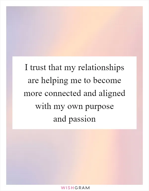 I trust that my relationships are helping me to become more connected and aligned with my own purpose and passion