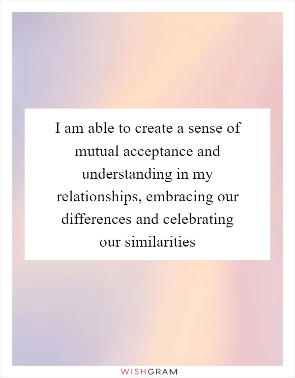 I am able to create a sense of mutual acceptance and understanding in my relationships, embracing our differences and celebrating our similarities