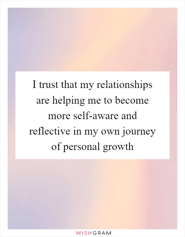 I trust that my relationships are helping me to become more self-aware and reflective in my own journey of personal growth