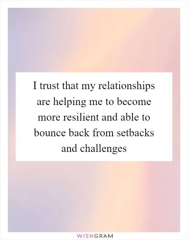 I trust that my relationships are helping me to become more resilient and able to bounce back from setbacks and challenges