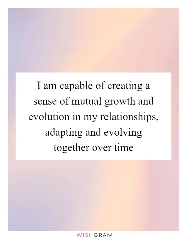 I am capable of creating a sense of mutual growth and evolution in my relationships, adapting and evolving together over time