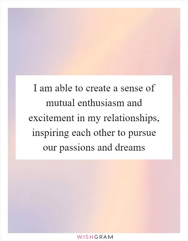 I am able to create a sense of mutual enthusiasm and excitement in my relationships, inspiring each other to pursue our passions and dreams