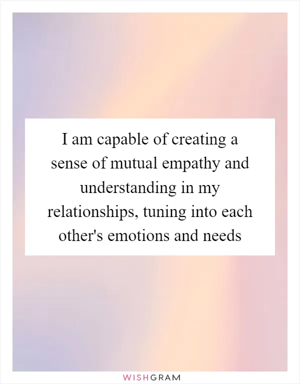 I am capable of creating a sense of mutual empathy and understanding in my relationships, tuning into each other's emotions and needs