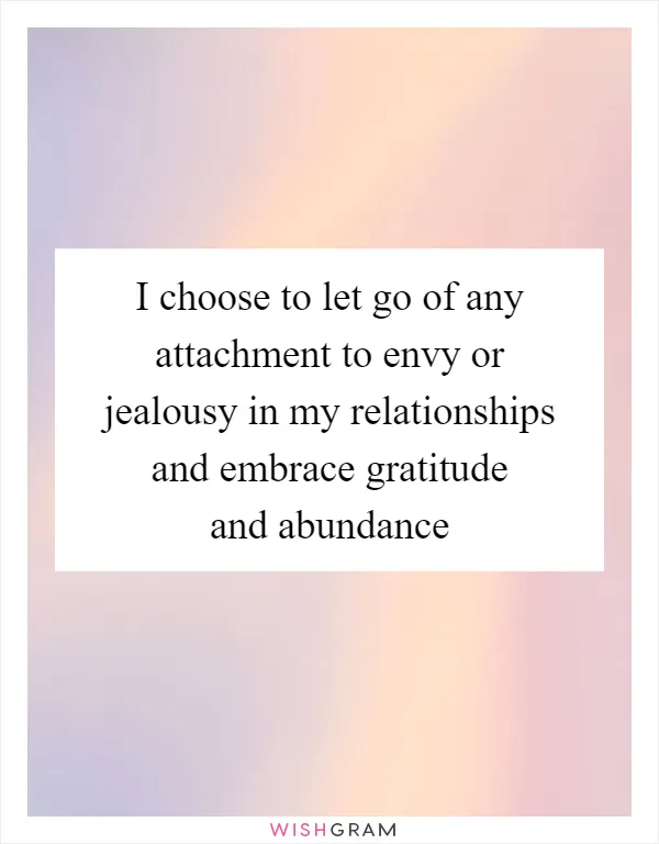 I choose to let go of any attachment to envy or jealousy in my relationships and embrace gratitude and abundance