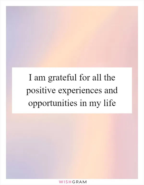 I am grateful for all the positive experiences and opportunities in my life