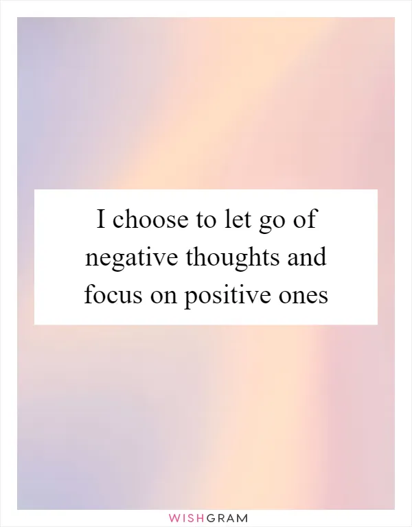 I choose to let go of negative thoughts and focus on positive ones