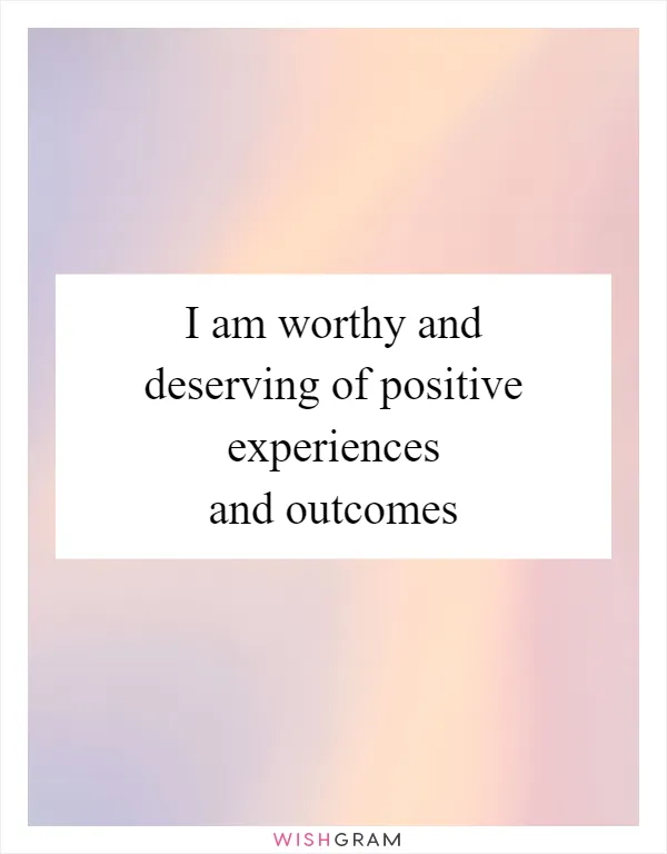 I am worthy and deserving of positive experiences and outcomes