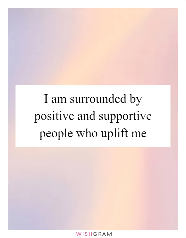 I am surrounded by positive and supportive people who uplift me
