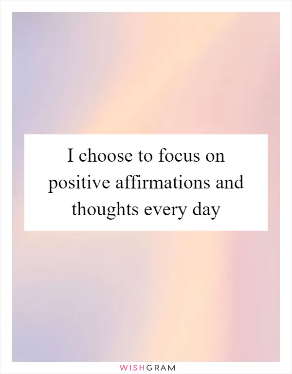 I choose to focus on positive affirmations and thoughts every day