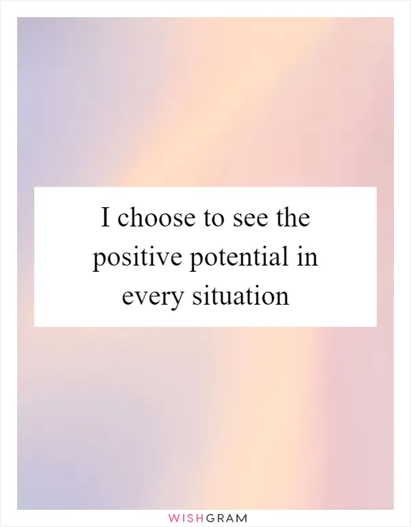 I choose to see the positive potential in every situation