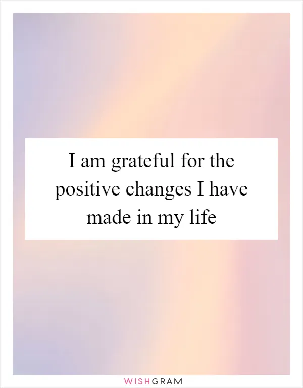 I am grateful for the positive changes I have made in my life