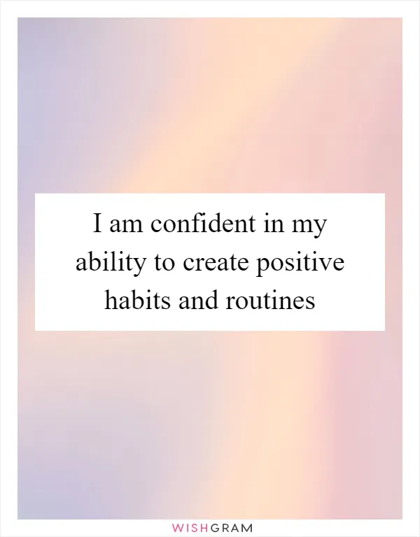 I am confident in my ability to create positive habits and routines