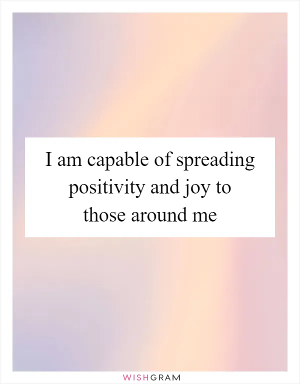 I am capable of spreading positivity and joy to those around me