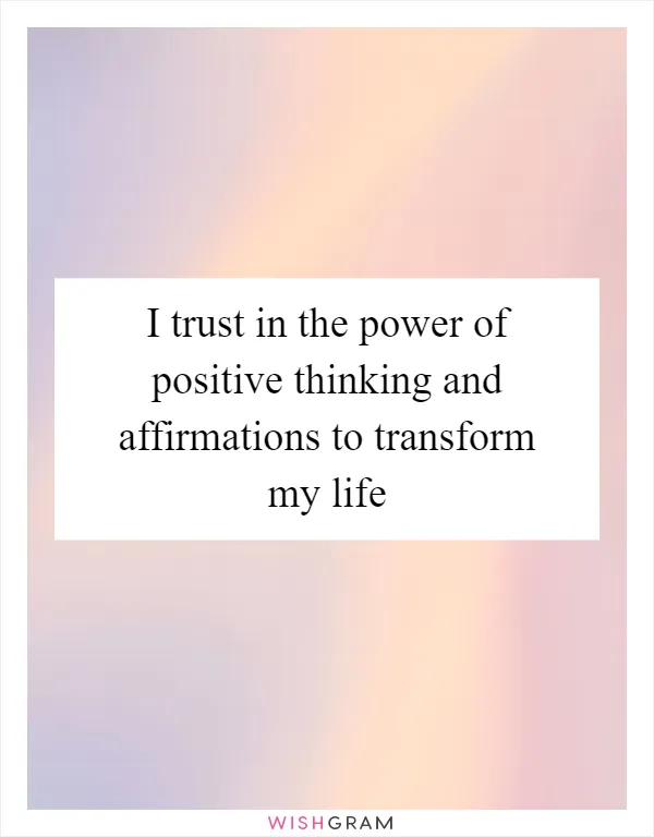 I trust in the power of positive thinking and affirmations to transform my life