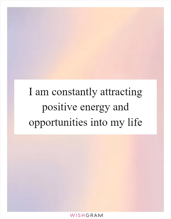I am constantly attracting positive energy and opportunities into my life