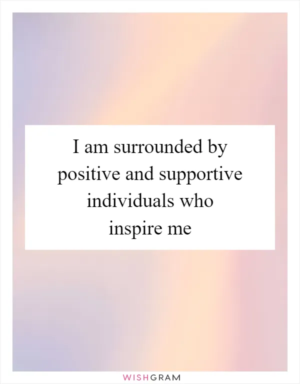 I am surrounded by positive and supportive individuals who inspire me