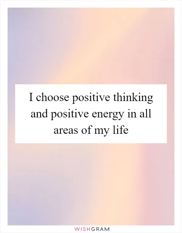 I choose positive thinking and positive energy in all areas of my life