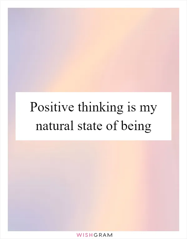 Positive thinking is my natural state of being