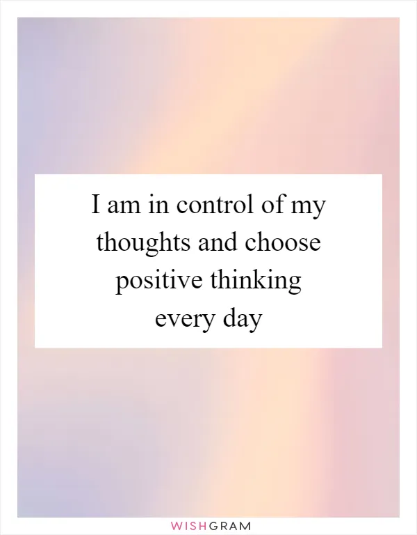 I am in control of my thoughts and choose positive thinking every day