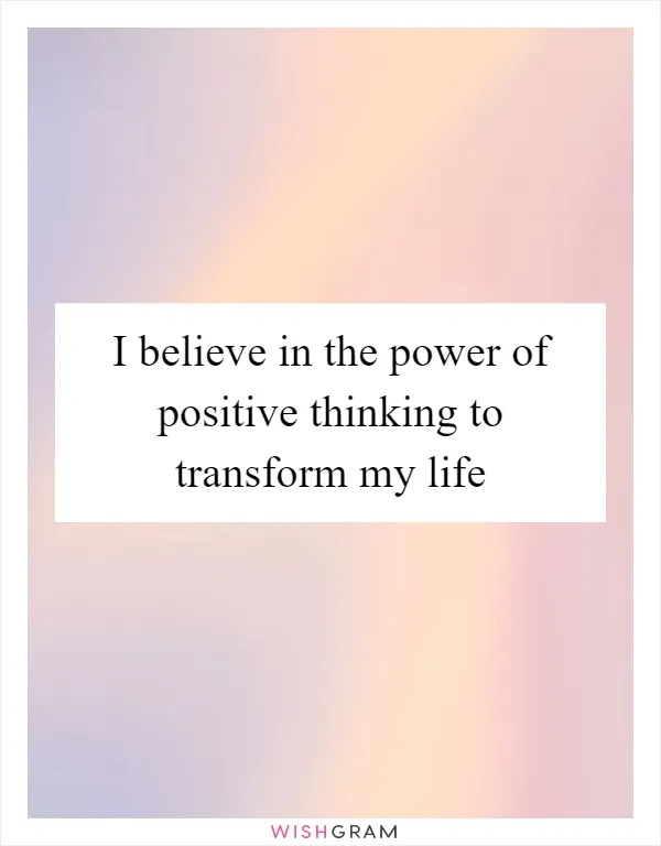 I believe in the power of positive thinking to transform my life