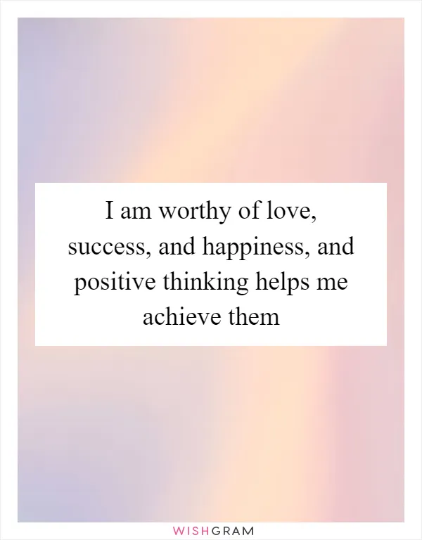 I am worthy of love, success, and happiness, and positive thinking helps me achieve them