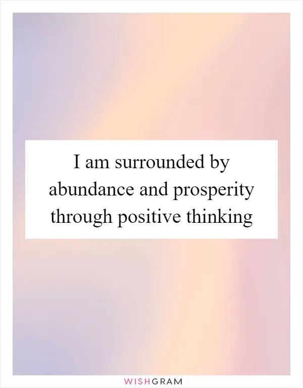 I am surrounded by abundance and prosperity through positive thinking