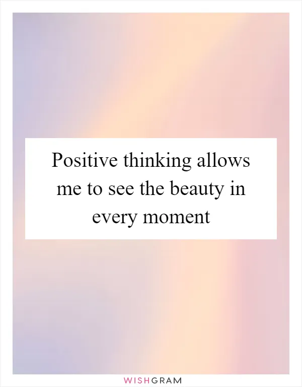 Positive thinking allows me to see the beauty in every moment