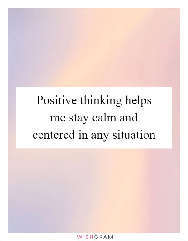 Positive thinking helps me stay calm and centered in any situation
