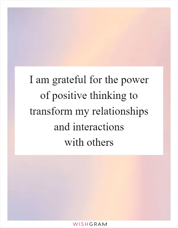 I am grateful for the power of positive thinking to transform my relationships and interactions with others