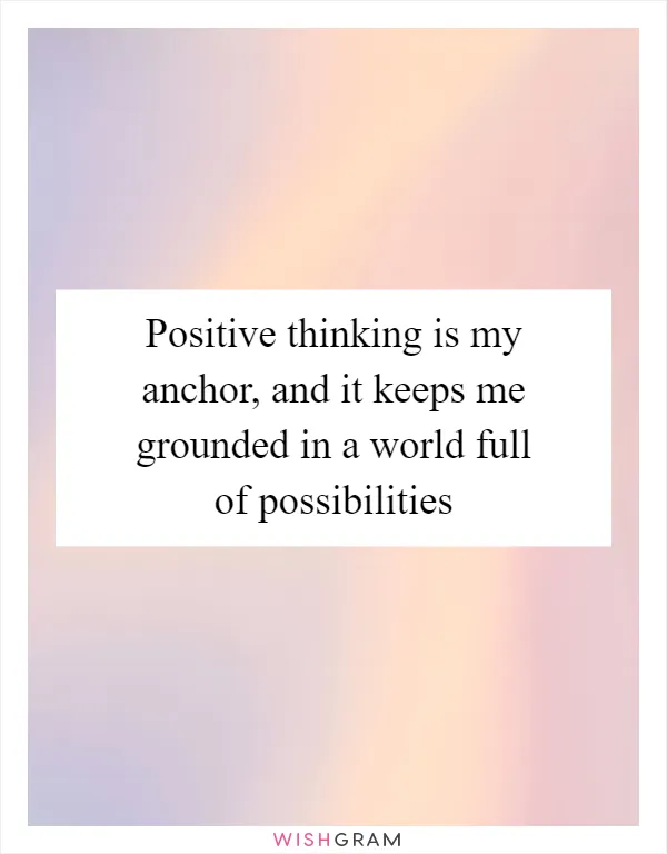 Positive thinking is my anchor, and it keeps me grounded in a world full of possibilities