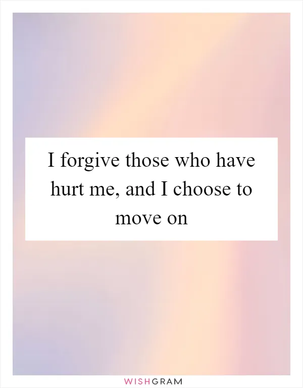 I forgive those who have hurt me, and I choose to move on