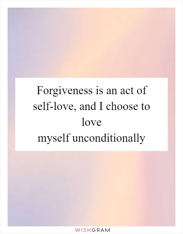 Forgiveness is an act of self-love, and I choose to love myself unconditionally