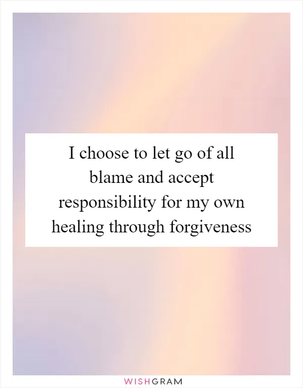 I choose to let go of all blame and accept responsibility for my own healing through forgiveness