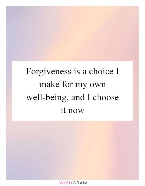 Forgiveness is a choice I make for my own well-being, and I choose it now