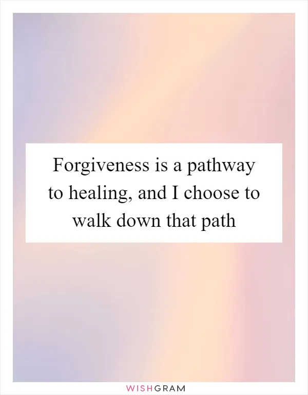 Forgiveness is a pathway to healing, and I choose to walk down that path