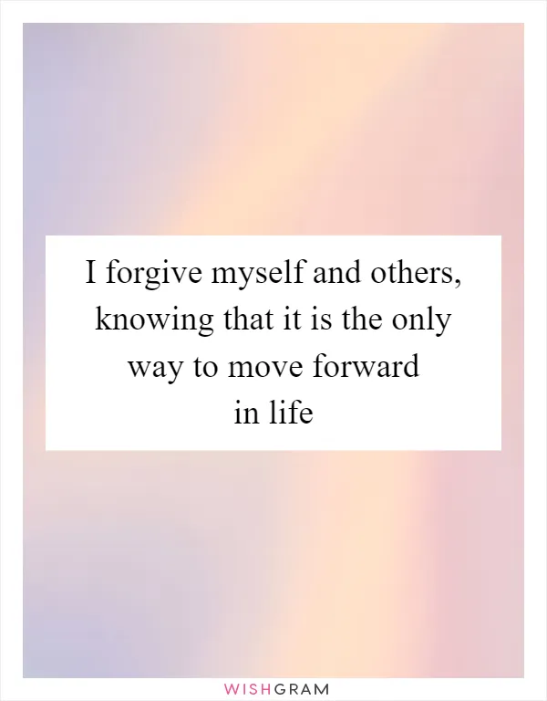 I forgive myself and others, knowing that it is the only way to move forward in life