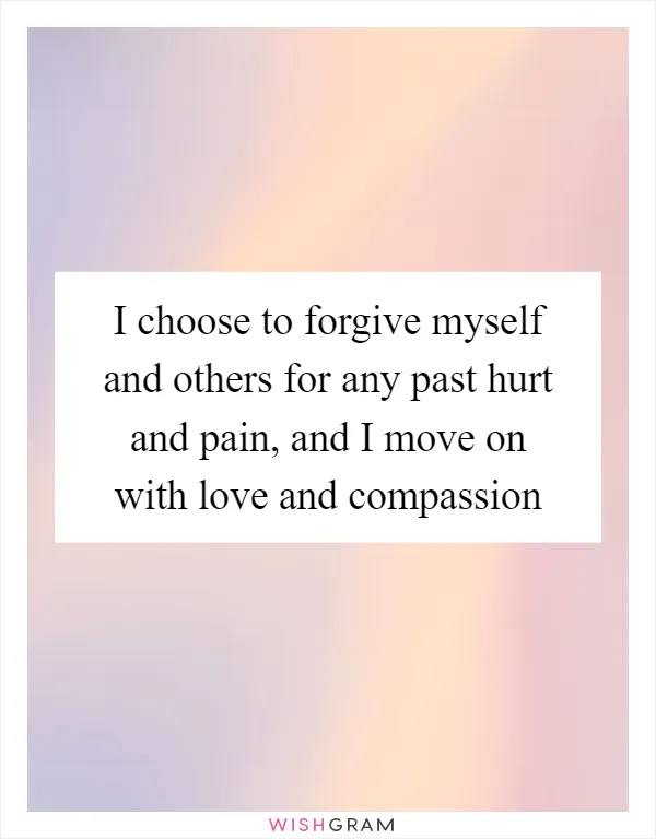 I choose to forgive myself and others for any past hurt and pain, and I move on with love and compassion